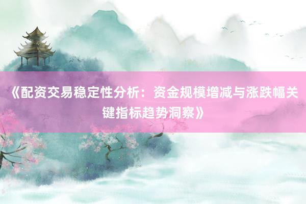 《配资交易稳定性分析：资金规模增减与涨跌幅关键指标趋势洞察》