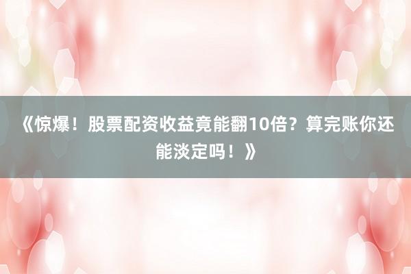 《惊爆！股票配资收益竟能翻10倍？算完账你还能淡定吗！》
