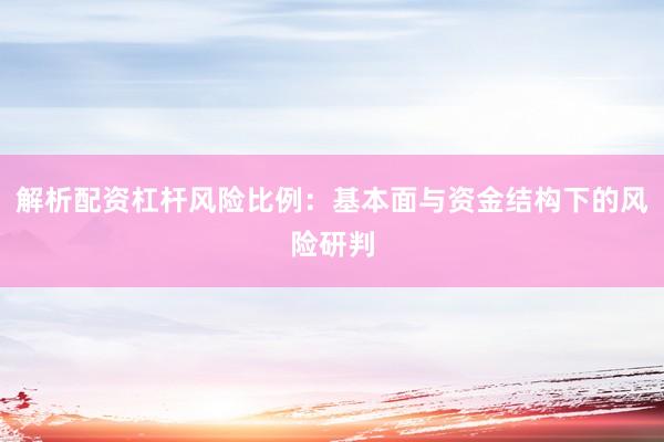 解析配资杠杆风险比例：基本面与资金结构下的风险研判