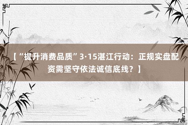 【“提升消费品质”3·15湛江行动：正规实盘配资需坚守依法诚信底线？】