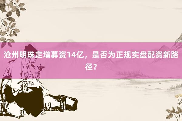沧州明珠定增募资14亿，是否为正规实盘配资新路径？