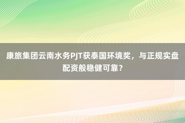 康旅集团云南水务PJT获泰国环境奖，与正规实盘配资般稳健可靠？