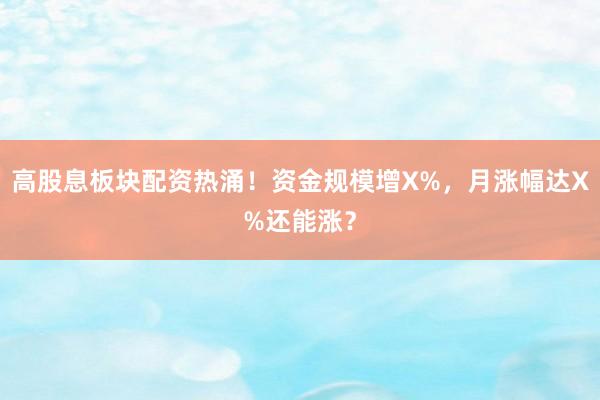 高股息板块配资热涌！资金规模增X%，月涨幅达X%还能涨？