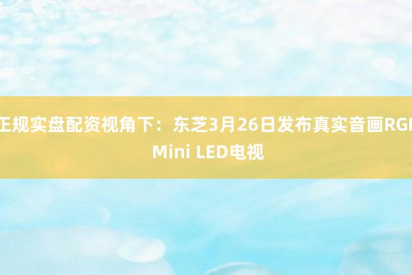 正规实盘配资视角下：东芝3月26日发布真实音画RGB Mini LED电视