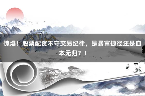 惊爆！股票配资不守交易纪律，是暴富捷径还是血本无归？！