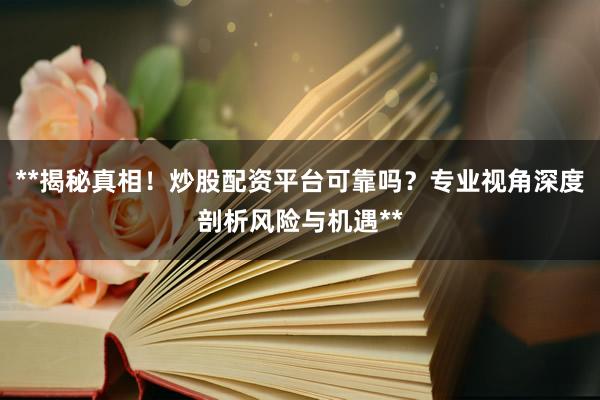 **揭秘真相！炒股配资平台可靠吗？专业视角深度剖析风险与机遇**