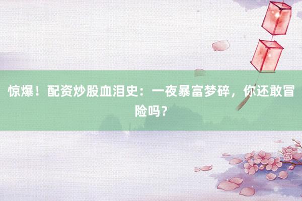 惊爆！配资炒股血泪史：一夜暴富梦碎，你还敢冒险吗？