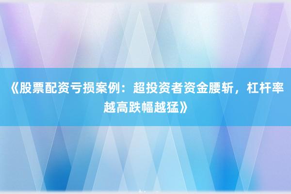 《股票配资亏损案例：超投资者资金腰斩，杠杆率越高跌幅越猛》