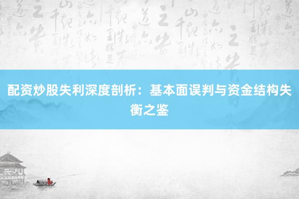 配资炒股失利深度剖析：基本面误判与资金结构失衡之鉴