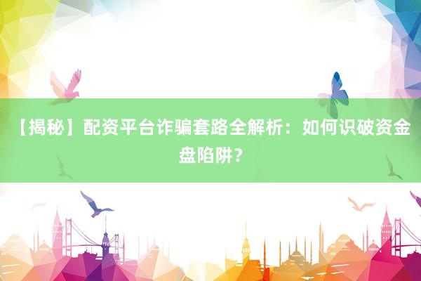【揭秘】配资平台诈骗套路全解析：如何识破资金盘陷阱？