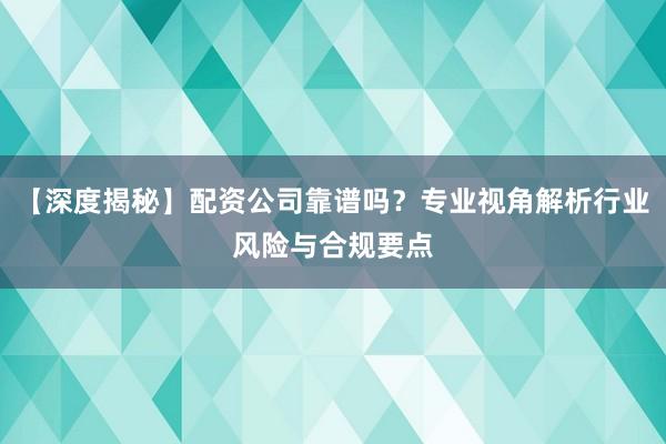 【深度揭秘】配资公司靠谱吗？专业视角解析行业风险与合规要点