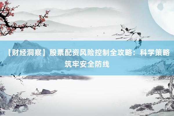 【财经洞察】股票配资风险控制全攻略：科学策略筑牢安全防线