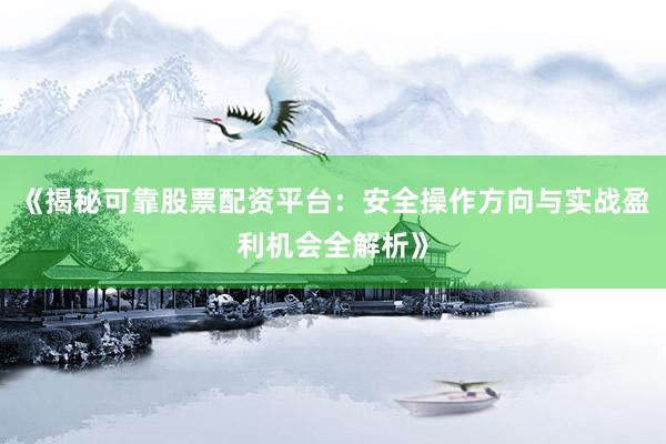 《揭秘可靠股票配资平台：安全操作方向与实战盈利机会全解析》