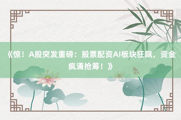 《惊！A股突发重磅：股票配资AI板块狂飙，资金疯涌抢筹！》