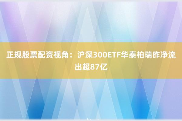 正规股票配资视角：沪深300ETF华泰柏瑞昨净流出超87亿