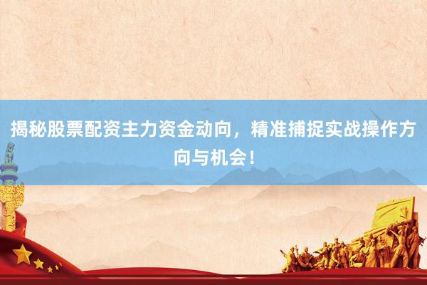 揭秘股票配资主力资金动向，精准捕捉实战操作方向与机会！
