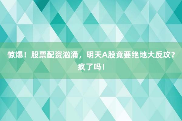 惊爆！股票配资汹涌，明天A股竟要绝地大反攻？疯了吗！