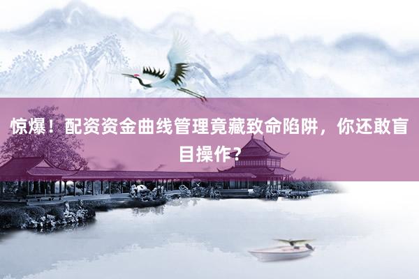 惊爆！配资资金曲线管理竟藏致命陷阱，你还敢盲目操作？