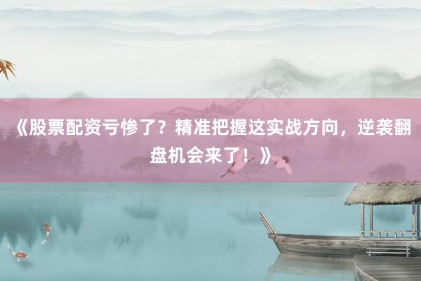 《股票配资亏惨了？精准把握这实战方向，逆袭翻盘机会来了！》