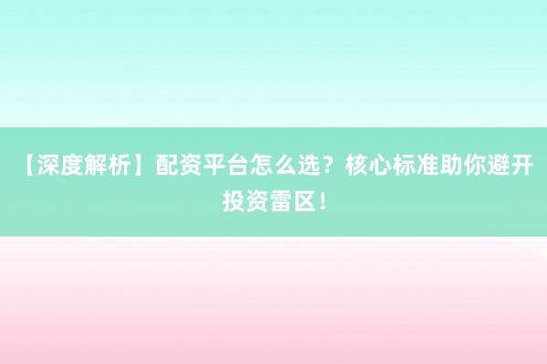 【深度解析】配资平台怎么选？核心标准助你避开投资雷区！