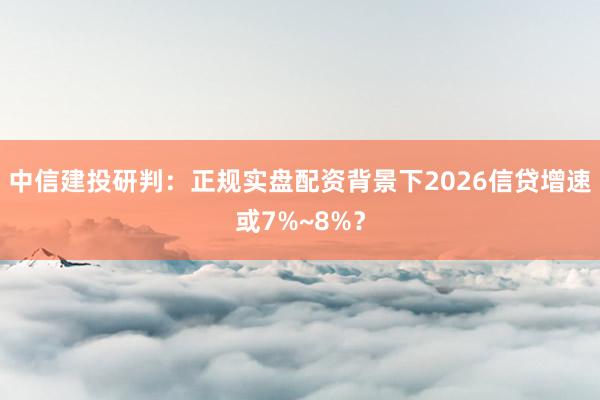 中信建投研判：正规实盘配资背景下2026信贷增速或7%~8%？