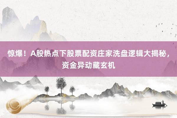 惊爆！A股热点下股票配资庄家洗盘逻辑大揭秘，资金异动藏玄机