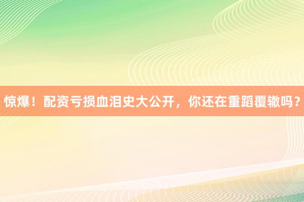 惊爆！配资亏损血泪史大公开，你还在重蹈覆辙吗？