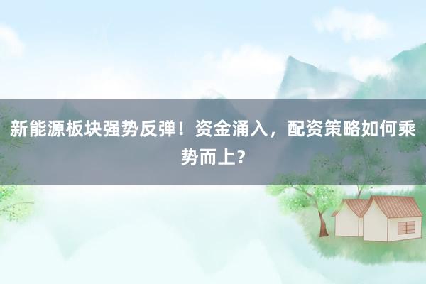 新能源板块强势反弹！资金涌入，配资策略如何乘势而上？