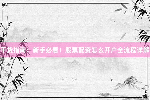干货指南：新手必看！股票配资怎么开户全流程详解