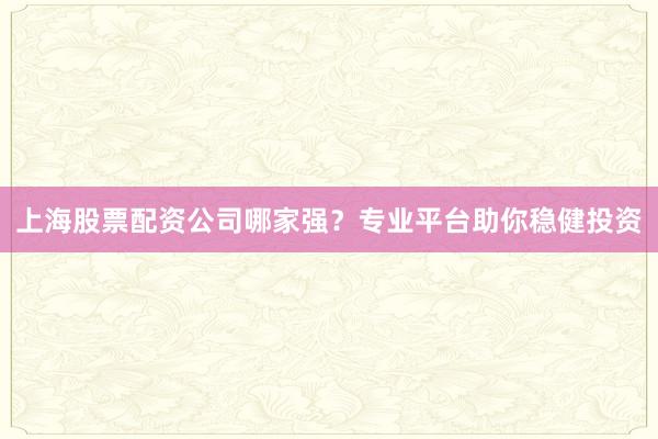 上海股票配资公司哪家强？专业平台助你稳健投资