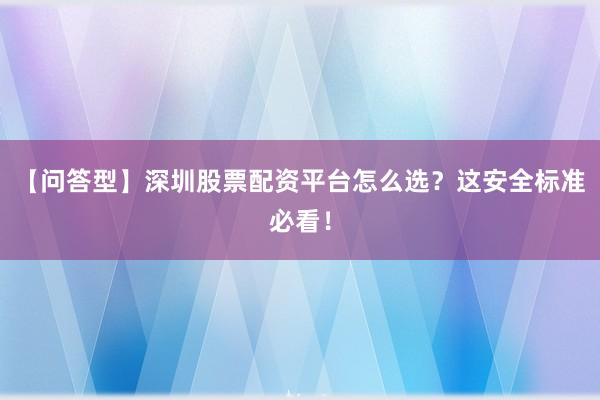 【问答型】深圳股票配资平台怎么选？这安全标准必看！