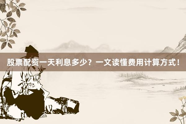 股票配资一天利息多少？一文读懂费用计算方式！