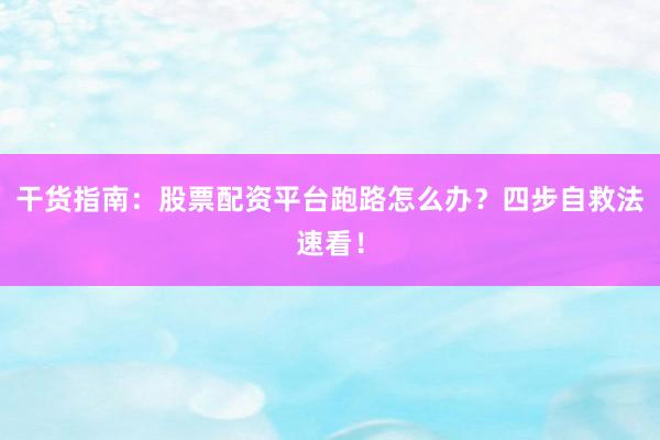 干货指南：股票配资平台跑路怎么办？四步自救法速看！