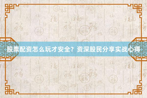 股票配资怎么玩才安全？资深股民分享实战心得