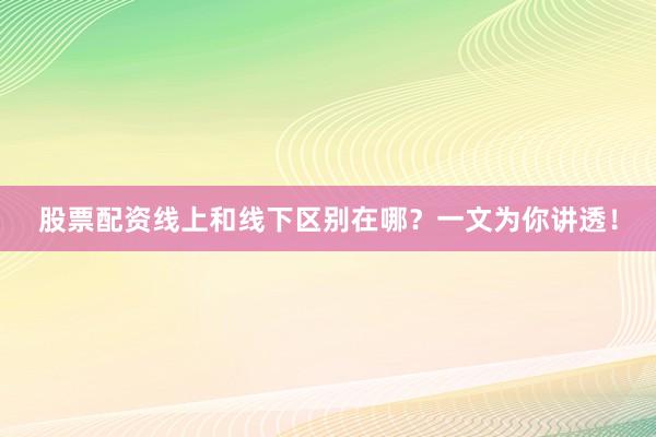 股票配资线上和线下区别在哪？一文为你讲透！