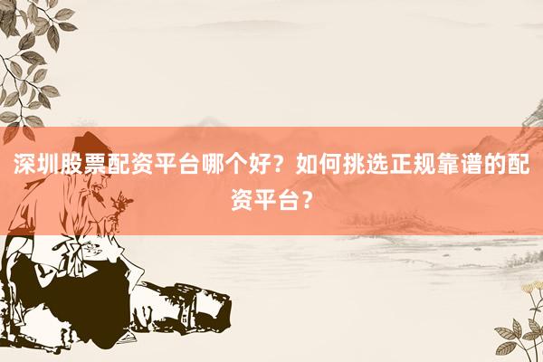 深圳股票配资平台哪个好？如何挑选正规靠谱的配资平台？