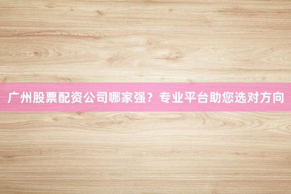 广州股票配资公司哪家强？专业平台助您选对方向