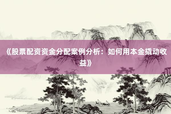 《股票配资资金分配案例分析：如何用本金撬动收益》