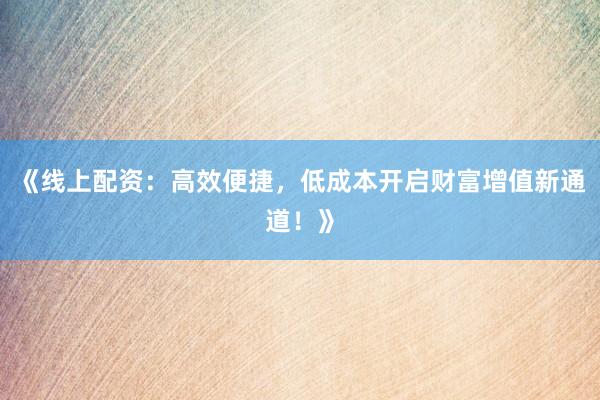 《线上配资：高效便捷，低成本开启财富增值新通道！》