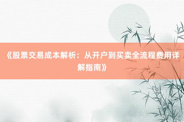 《股票交易成本解析：从开户到买卖全流程费用详解指南》