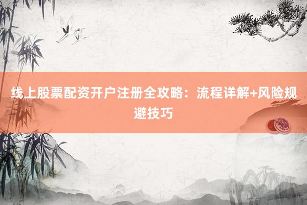线上股票配资开户注册全攻略：流程详解+风险规避技巧