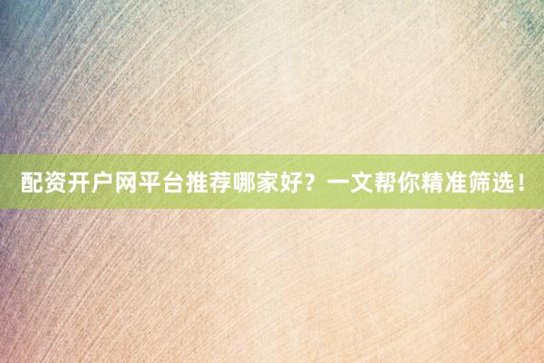 配资开户网平台推荐哪家好？一文帮你精准筛选！