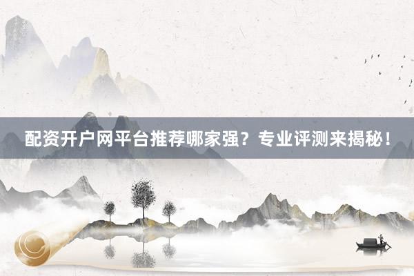 配资开户网平台推荐哪家强？专业评测来揭秘！