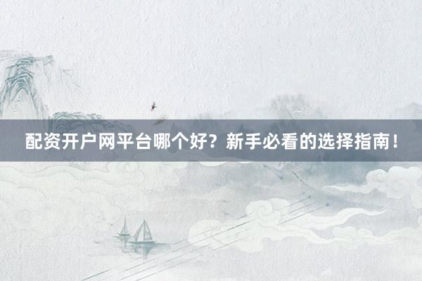 配资开户网平台哪个好？新手必看的选择指南！