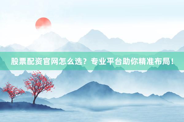 股票配资官网怎么选？专业平台助你精准布局！