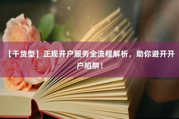 【干货型】正规开户服务全流程解析，助你避开开户陷阱！