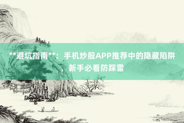 **避坑指南**：手机炒股APP推荐中的隐藏陷阱，新手必看防踩雷