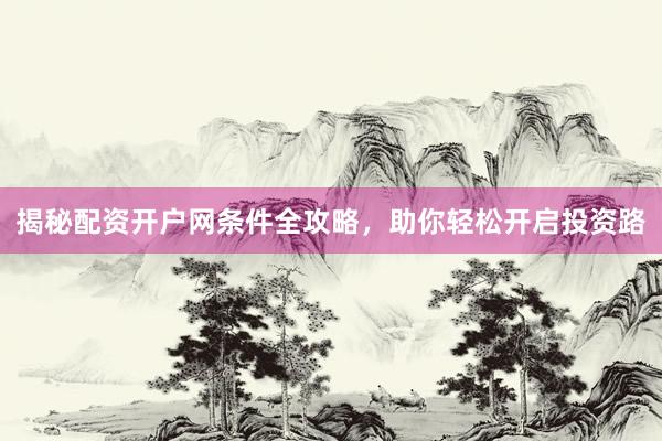 揭秘配资开户网条件全攻略，助你轻松开启投资路