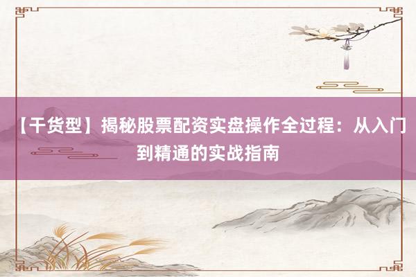 【干货型】揭秘股票配资实盘操作全过程：从入门到精通的实战指南