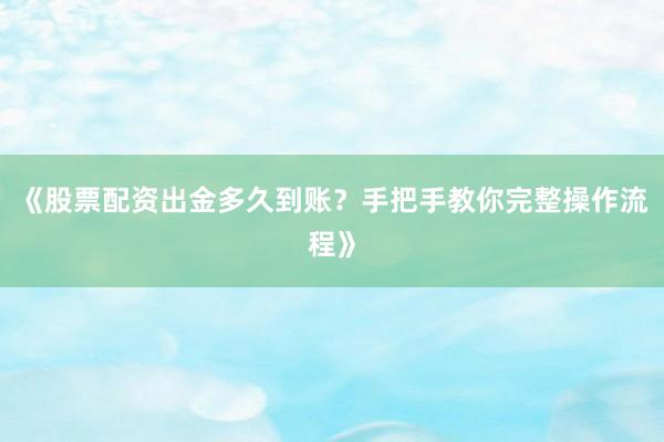 《股票配资出金多久到账？手把手教你完整操作流程》